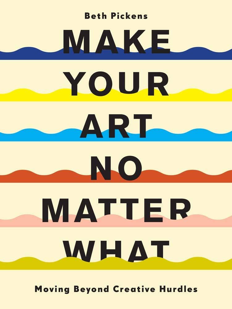 Make Your Art No Matter What: Moving Beyond Creative Hurdles - Pickens, Beth