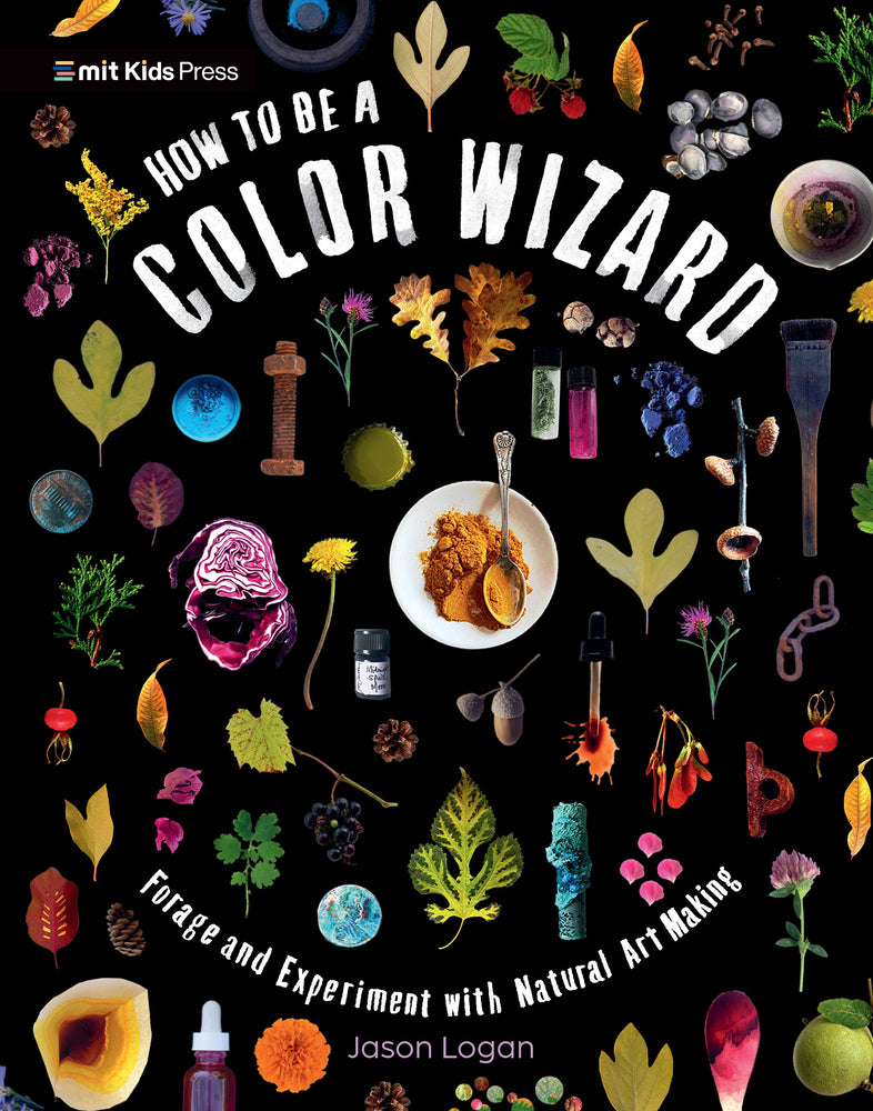 How to Be a Color Wizard: Forage and Experiment with Natural Art Making - Logan, Jason